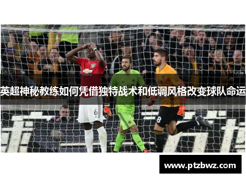 英超神秘教练如何凭借独特战术和低调风格改变球队命运
