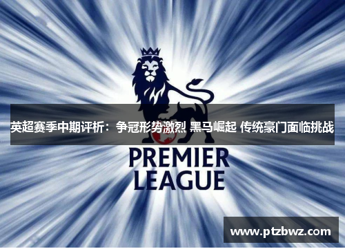 英超赛季中期评析:争冠形势激烈 黑马崛起 传统豪门面临挑战