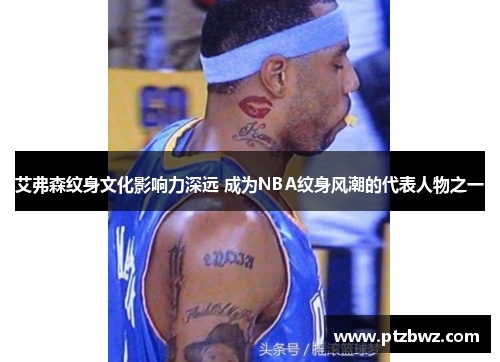 艾弗森纹身文化影响力深远 成为NBA纹身风潮的代表人物之一