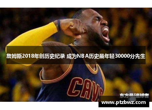 詹姆斯2018年创历史纪录 成为NBA历史最年轻30000分先生