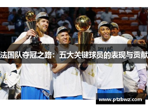 法国队夺冠之路:五大关键球员的表现与贡献